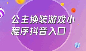 公主换装游戏小程序抖音入口