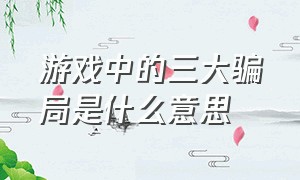 游戏中的三大骗局是什么意思