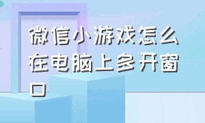 微信小游戏怎么在电脑上多开窗口