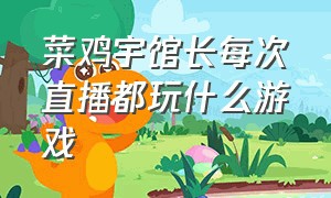 菜鸡宇馆长每次直播都玩什么游戏