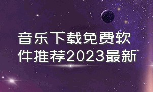 音乐下载免费软件推荐2023最新