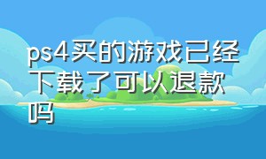 ps4买的游戏已经下载了可以退款吗