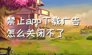 禁止app下载广告怎么关闭不了