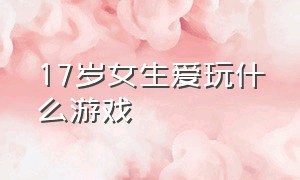 17岁女生爱玩什么游戏