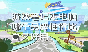 游戏笔记本电脑哪个品牌性价比高又好用