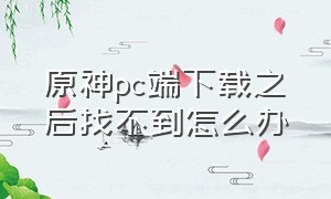 原神pc端下载之后找不到怎么办