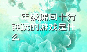 一年级课间十分钟玩的游戏是什么