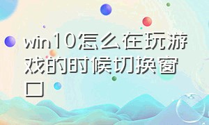 win10怎么在玩游戏的时候切换窗口