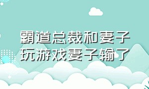 霸道总裁和妻子玩游戏妻子输了