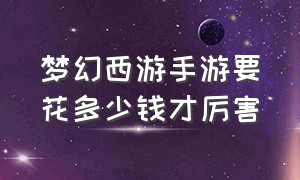 梦幻西游手游要花多少钱才厉害