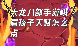 天龙八部手游峨眉孩子天赋怎么点