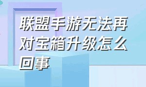 联盟手游无法再对宝箱升级怎么回事