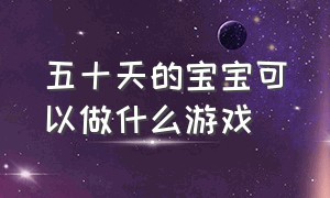 五十天的宝宝可以做什么游戏