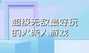 超级无敌最好玩的火柴人游戏