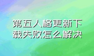 第五人格更新下载失败怎么解决