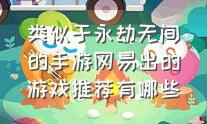 类似于永劫无间的手游网易出的游戏推荐有哪些