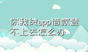 你我贷app借款登不上去怎么办