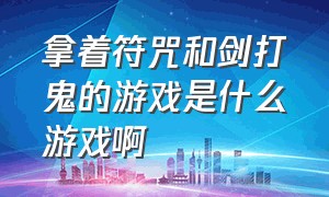 拿着符咒和剑打鬼的游戏是什么游戏啊