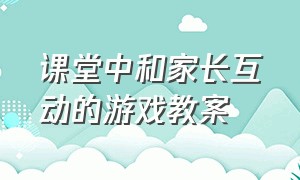 课堂中和家长互动的游戏教案