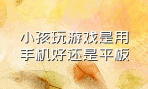 小孩玩游戏是用手机好还是平板