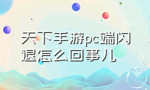 天下手游pc端闪退怎么回事儿