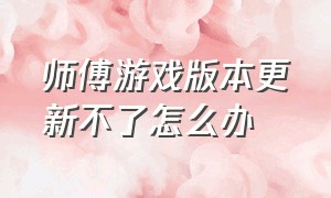 师傅游戏版本更新不了怎么办