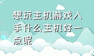 想玩主机游戏入手什么主机好一点呢