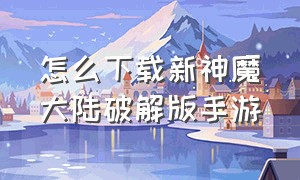 怎么下载新神魔大陆破解版手游