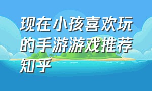 现在小孩喜欢玩的手游游戏推荐知乎