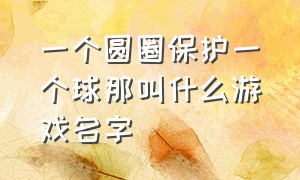 一个圆圈保护一个球那叫什么游戏名字