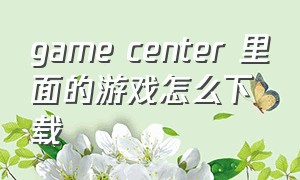 game center 里面的游戏怎么下载