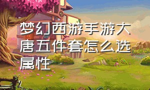 梦幻西游手游大唐五件套怎么选属性