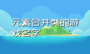 元素合并类的游戏名字