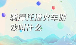 骑摩托撞火车游戏叫什么