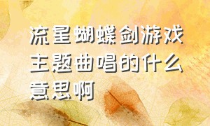 流星蝴蝶剑游戏主题曲唱的什么意思啊