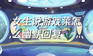 女生说游戏菜怎么幽默回复