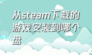 从steam下载的游戏安装到哪个盘