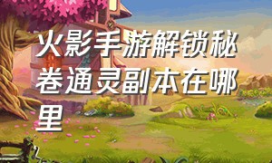 火影手游解锁秘卷通灵副本在哪里