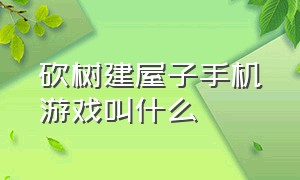 砍树建屋子手机游戏叫什么