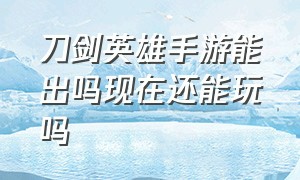 刀剑英雄手游能出吗现在还能玩吗