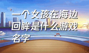 一个女孩在海边回眸是什么游戏名字