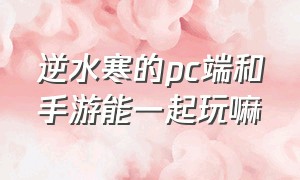 逆水寒的pc端和手游能一起玩嘛