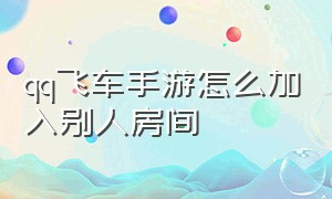 qq飞车手游怎么加入别人房间