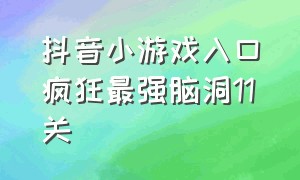 抖音小游戏入口疯狂最强脑洞11关