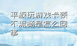 平板玩游戏卡顿不流畅是怎么回事