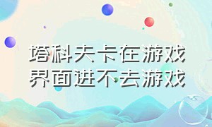 塔科夫卡在游戏界面进不去游戏