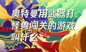 奥特曼用武器打怪兽闯关的游戏叫什么