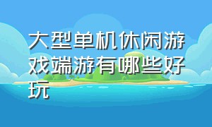 大型单机休闲游戏端游有哪些好玩