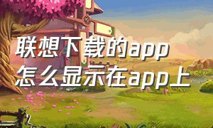 联想下载的app怎么显示在app上