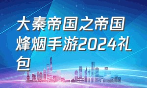 大秦帝国之帝国烽烟手游2024礼包